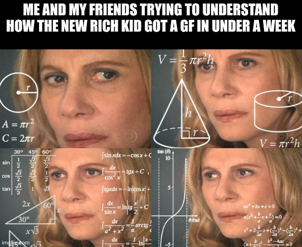 . | ME AND MY FRIENDS TRYING TO UNDERSTAND HOW THE NEW RICH KID GOT A GF IN UNDER A WEEK | made w/ Imgflip meme maker