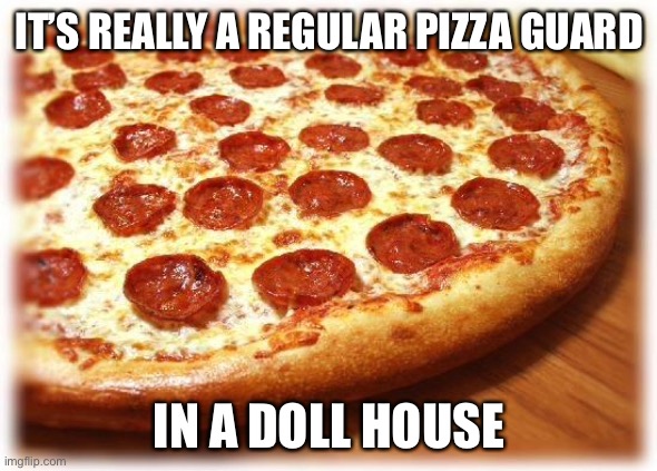 Coming out pizza  | IT’S REALLY A REGULAR PIZZA GUARD; IN A DOLL HOUSE | image tagged in coming out pizza | made w/ Imgflip meme maker