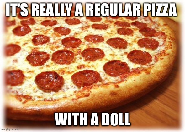 Coming out pizza  | IT’S REALLY A REGULAR PIZZA; WITH A DOLL | image tagged in coming out pizza | made w/ Imgflip meme maker