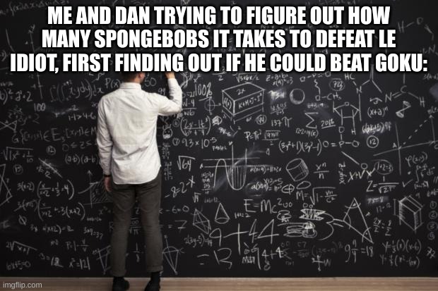 if so, le idiot could be over 30 Billion Spongebobs | ME AND DAN TRYING TO FIGURE OUT HOW MANY SPONGEBOBS IT TAKES TO DEFEAT LE IDIOT, FIRST FINDING OUT IF HE COULD BEAT GOKU: | made w/ Imgflip meme maker