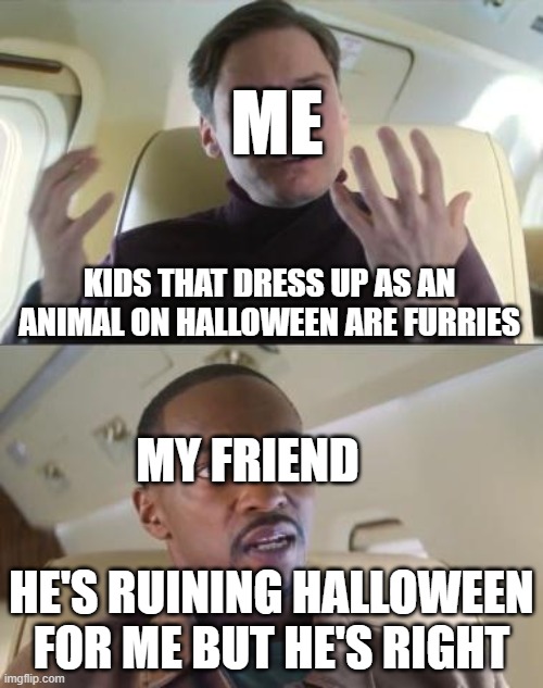 Out of line but he's right | ME; KIDS THAT DRESS UP AS AN ANIMAL ON HALLOWEEN ARE FURRIES; MY FRIEND; HE'S RUINING HALLOWEEN FOR ME BUT HE'S RIGHT | image tagged in out of line but he's right | made w/ Imgflip meme maker