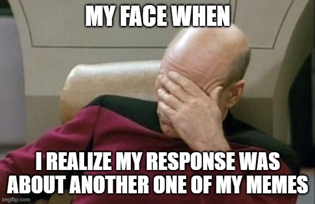 Captain Picard Facepalm Meme | MY FACE WHEN I REALIZE MY RESPONSE WAS ABOUT ANOTHER ONE OF MY MEMES | image tagged in memes,captain picard facepalm | made w/ Imgflip meme maker