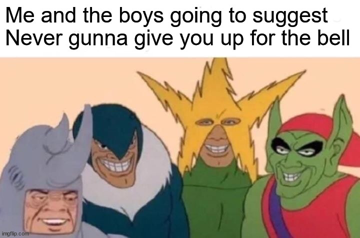 Me And The Boys | Me and the boys going to suggest Never gunna give you up for the bell | image tagged in memes,me and the boys | made w/ Imgflip meme maker