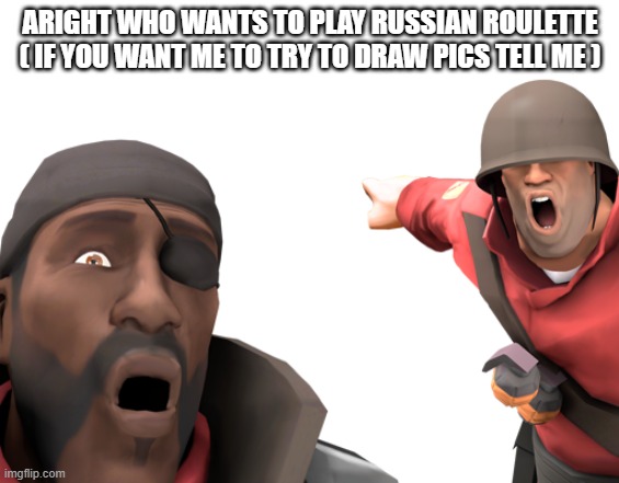 omg look over there | ARIGHT WHO WANTS TO PLAY RUSSIAN ROULETTE ( IF YOU WANT ME TO TRY TO DRAW PICS TELL ME ) | image tagged in omg look over there | made w/ Imgflip meme maker