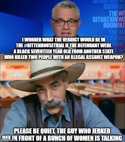I WONDER WHAT THE VERDICT WOULD BE IN THE #RITTENHOUSETRIAL IF THE DEFENDANT WERE A BLACK SEVENTEEN YEAR OLD FROM ANOTHER STATE WHO KILLED TWO PEOPLE WITH AN ILLEGAL ASSAULT WEAPON? PLEASE BE QUIET, THE GUY WHO JERKED OFF IN FRONT OF A BUNCH OF WOMEN IS TALKING | image tagged in captain jack' off,sam elliott special kind of stupid | made w/ Imgflip meme maker