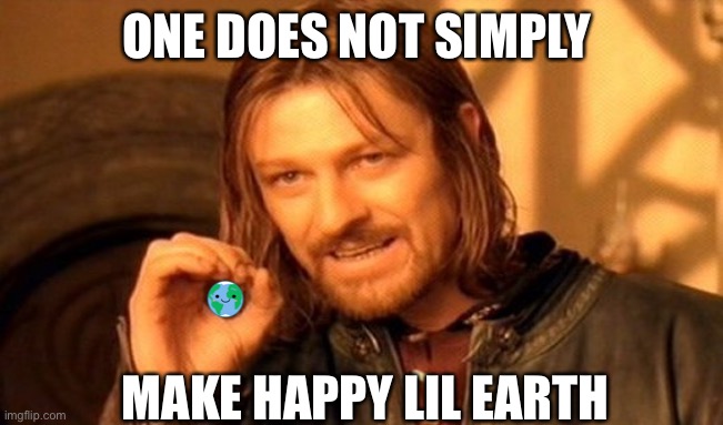 a small gesture is times'd by a million billion |  ONE DOES NOT SIMPLY; MAKE HAPPY LIL EARTH | image tagged in memes,one does not simply,neighbors,brothers,sisters,chuck norris | made w/ Imgflip meme maker