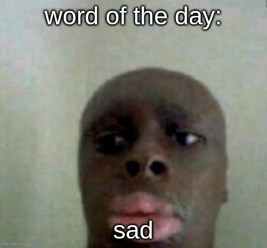 sad | word of the day:; sad | image tagged in alivent | made w/ Imgflip meme maker