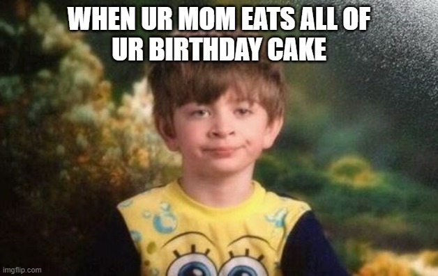 Annoyed kid | WHEN UR MOM EATS ALL OF
UR BIRTHDAY CAKE | image tagged in annoyed kid | made w/ Imgflip meme maker