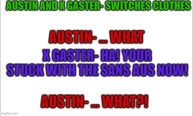 Just thought of this, i think it's funny | AUSTIN AND X GASTER- SWITCHES CLOTHES; AUSTIN- ... WHAT; X GASTER- HA! YOUR STUCK WITH THE SANS AUS NOW! AUSTIN- ... WHAT?! | image tagged in white background | made w/ Imgflip meme maker