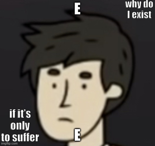 why do I exist | E; E | image tagged in why do i exist | made w/ Imgflip meme maker
