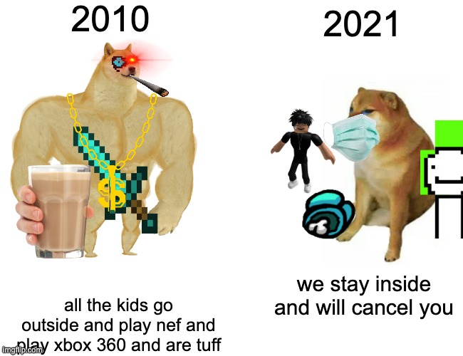 Buff Doge vs. Cheems Meme | 2010; 2021; we stay inside and will cancel you; all the kids go outside and play nef and play xbox 360 and are tuff | image tagged in memes,buff doge vs cheems | made w/ Imgflip meme maker