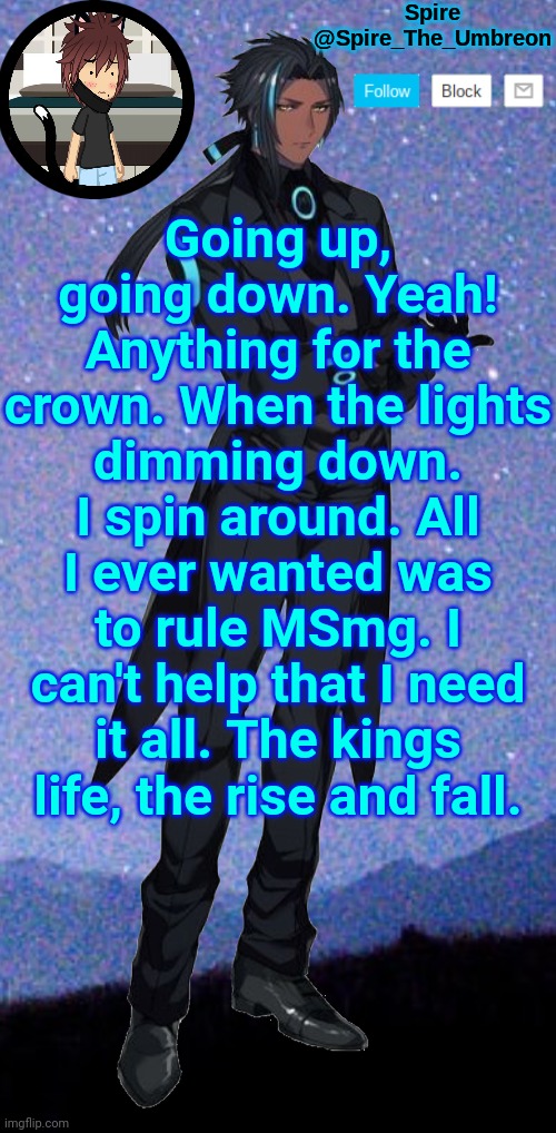 Spire announcement template | Going up, going down. Yeah! Anything for the crown. When the lights dimming down. I spin around. All I ever wanted was to rule MSmg. I can't help that I need it all. The kings life, the rise and fall. | image tagged in spire announcement template | made w/ Imgflip meme maker