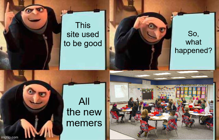 Gru's Plan Meme | This site used to be good; So, what happened? All the new memers | image tagged in memes,gru's plan | made w/ Imgflip meme maker