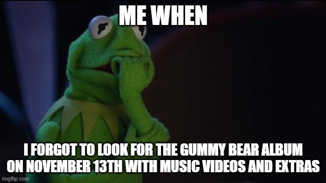 oh no | ME WHEN; I FORGOT TO LOOK FOR THE GUMMY BEAR ALBUM ON NOVEMBER 13TH WITH MUSIC VIDEOS AND EXTRAS | image tagged in kermit worried face | made w/ Imgflip meme maker