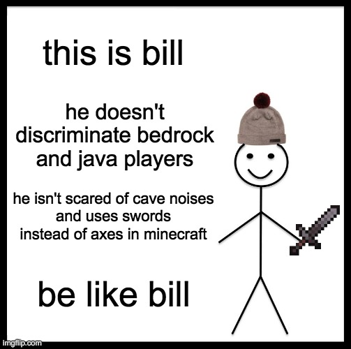 Be Like Bill Meme | this is bill; he doesn't discriminate bedrock and java players; he isn't scared of cave noises
and uses swords instead of axes in minecraft; be like bill | image tagged in memes,be like bill | made w/ Imgflip meme maker