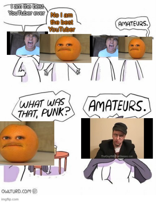 Who is the best YouTuber ever | No I am the best YouTuber; I am the best YouTuber ever | image tagged in amatuers meme,nostalgia critic,annoying orange,fred,memes | made w/ Imgflip meme maker