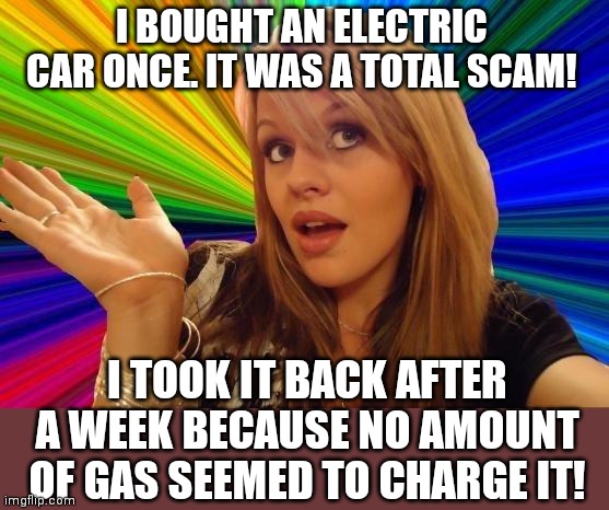 How many youtube videos exist of electric cars at gas stations? A few... |  I BOUGHT AN ELECTRIC CAR ONCE. IT WAS A TOTAL SCAM! I TOOK IT BACK AFTER A WEEK BECAUSE NO AMOUNT OF GAS SEEMED TO CHARGE IT! | image tagged in dumb blonde,electricity,gas,cars,youtube | made w/ Imgflip meme maker