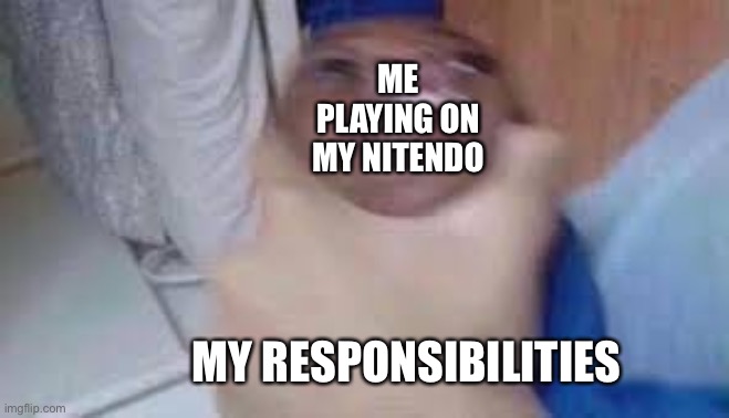kid getting choked | ME PLAYING ON MY NITENDO; MY RESPONSIBILITIES | image tagged in kid getting choked | made w/ Imgflip meme maker