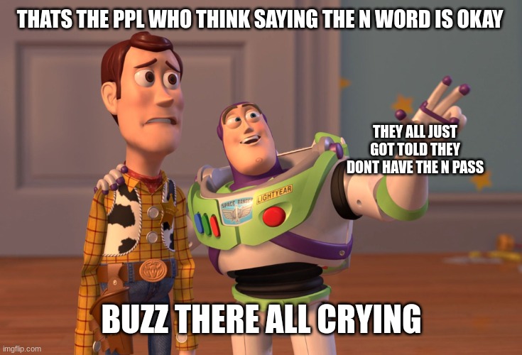 X, X Everywhere | THATS THE PPL WHO THINK SAYING THE N WORD IS OKAY; THEY ALL JUST GOT TOLD THEY DONT HAVE THE N PASS; BUZZ THERE ALL CRYING | image tagged in memes,x x everywhere | made w/ Imgflip meme maker