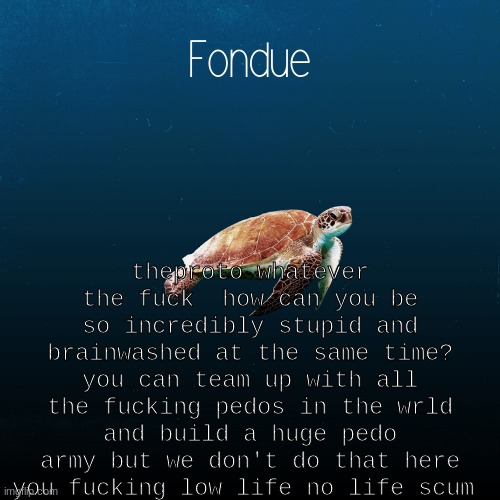 imagine blocking someone for calling out your gay ass pedo ass friend | theproto whatever the fuck  how can you be so incredibly stupid and brainwashed at the same time? you can team up with all the fucking pedos in the wrld and build a huge pedo army but we don't do that here you fucking low life no life scum | image tagged in turtle template-fondue | made w/ Imgflip meme maker