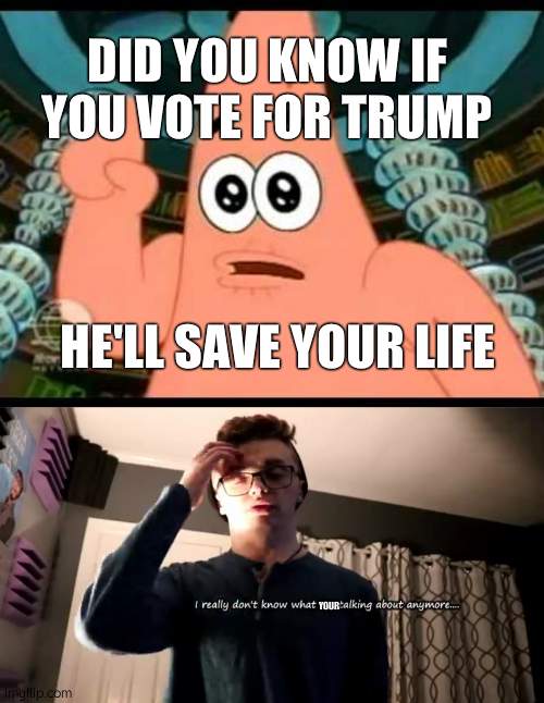 DID YOU KNOW IF YOU VOTE FOR TRUMP; HE'LL SAVE YOUR LIFE; YOUR | image tagged in memes,patrick says,i really don't know what i'm talking about anymore | made w/ Imgflip meme maker
