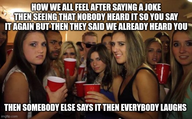 Awkward Party | HOW WE ALL FEEL AFTER SAYING A JOKE THEN SEEING THAT NOBODY HEARD IT SO YOU SAY IT AGAIN BUT THEN THEY SAID WE ALREADY HEARD YOU; THEN SOMEBODY ELSE SAYS IT THEN EVERYBODY LAUGHS | image tagged in awkward party | made w/ Imgflip meme maker