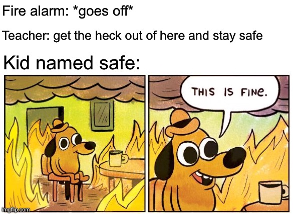 The sequel to stay calm | Fire alarm: *goes off*; Teacher: get the heck out of here and stay safe; Kid named safe: | image tagged in memes,this is fine,funny | made w/ Imgflip meme maker