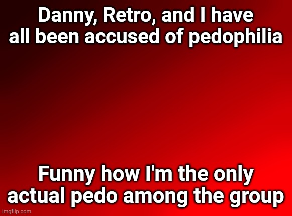 Spire's red background | Danny, Retro, and I have all been accused of pedophilia; Funny how I'm the only actual pedo among the group | image tagged in spire's red background | made w/ Imgflip meme maker