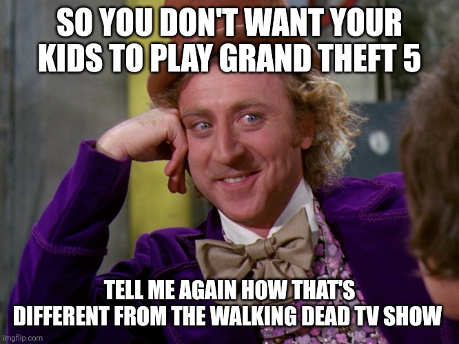 SO YOU DON'T WANT YOUR KIDS TO PLAY GRAND THEFT 5; TELL ME AGAIN HOW THAT'S DIFFERENT FROM THE WALKING DEAD TV SHOW | image tagged in hypocrite | made w/ Imgflip meme maker