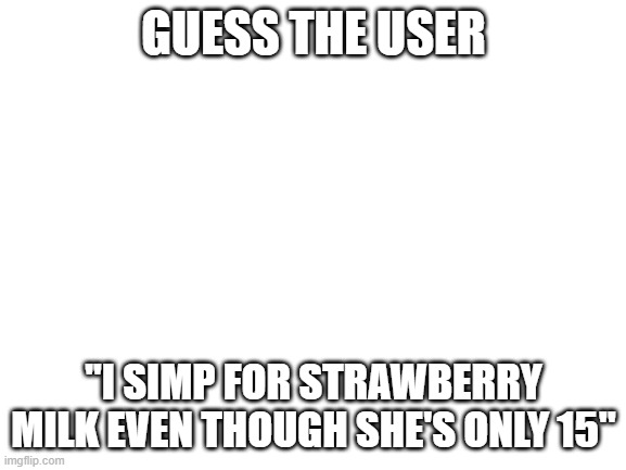 this is rather easy | GUESS THE USER; ''I SIMP FOR STRAWBERRY MILK EVEN THOUGH SHE'S ONLY 15'' | image tagged in blank white template | made w/ Imgflip meme maker