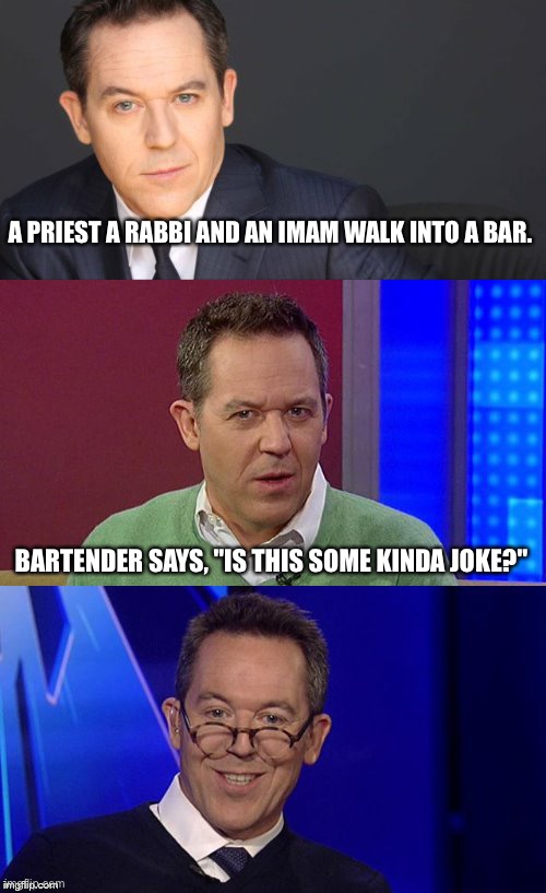 A PRIEST A RABBI AND AN IMAM WALK INTO A BAR. BARTENDER SAYS, "IS THIS SOME KINDA JOKE?" | image tagged in bad pun greg gutfeld | made w/ Imgflip meme maker