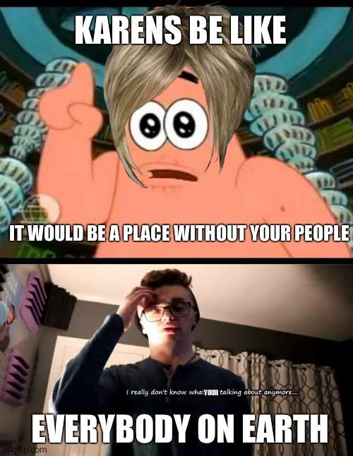 KARENS BE LIKE; IT WOULD BE A PLACE WITHOUT YOUR PEOPLE; YOUR; EVERYBODY ON EARTH | image tagged in memes,patrick says,i really don't know what i'm talking about anymore | made w/ Imgflip meme maker