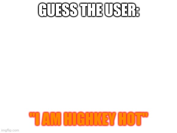 GTG gfg Thurgood Thebes | GUESS THE USER:; "I AM HIGHKEY HOT" | image tagged in blank white template | made w/ Imgflip meme maker