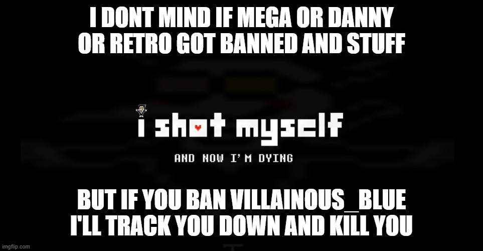i shot myself | I DONT MIND IF MEGA OR DANNY OR RETRO GOT BANNED AND STUFF; BUT IF YOU BAN VILLAINOUS_BLUE I'LL TRACK YOU DOWN AND KILL YOU | image tagged in i shot myself | made w/ Imgflip meme maker
