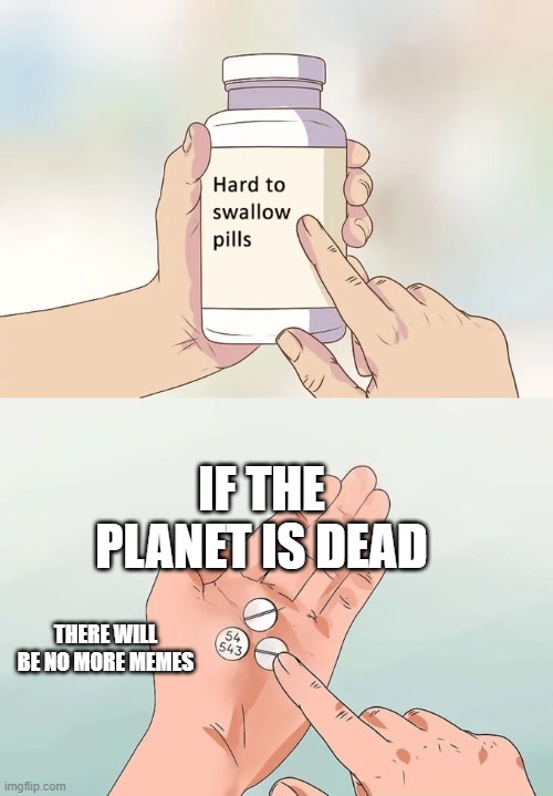 Hard To Swallow Pills | IF THE PLANET IS DEAD; THERE WILL BE NO MORE MEMES | image tagged in memes,hard to swallow pills | made w/ Imgflip meme maker