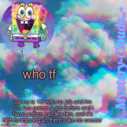 i bet danny’s autism isn’t even that bad | who tf; danny is 18 with no job and i’m 13, i’ve gotten a job before and i have autism just like him, and it’s high functioning so there’s like no excuse | image tagged in my first template thanks gummy worm | made w/ Imgflip meme maker