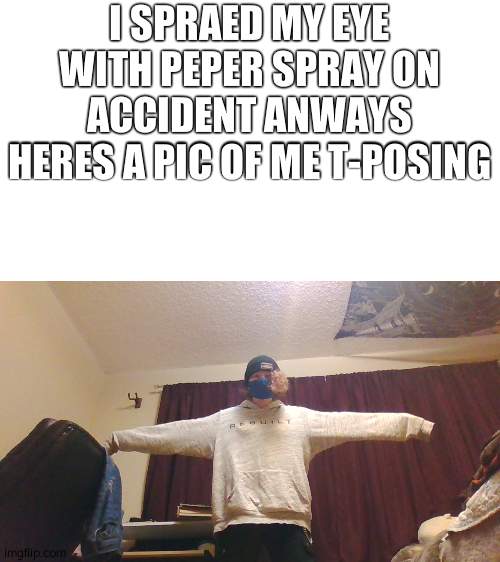 yeah-- | I SPRAED MY EYE WITH PEPER SPRAY ON ACCIDENT ANWAYS HERES A PIC OF ME T-POSING | made w/ Imgflip meme maker