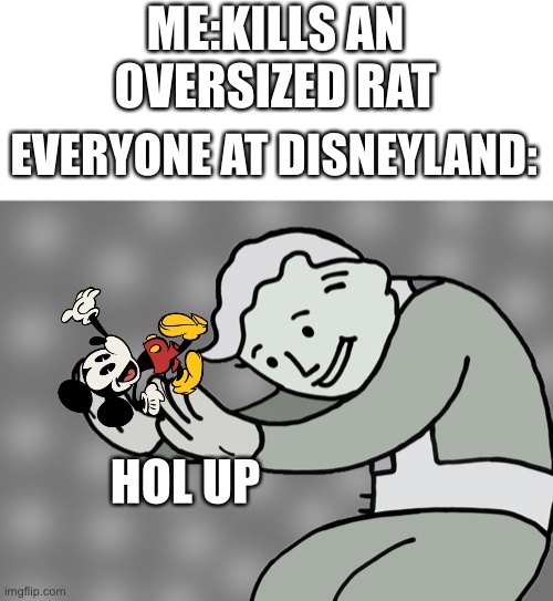 Hol up | ME:KILLS AN OVERSIZED RAT; EVERYONE AT DISNEYLAND:; HOL UP | image tagged in hol up | made w/ Imgflip meme maker
