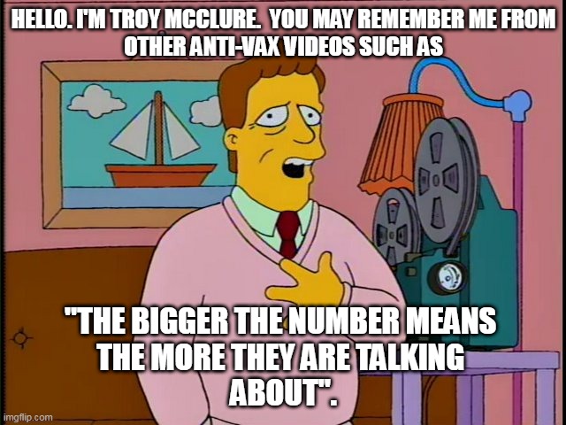 HELLO. I'M TROY MCCLURE.  YOU MAY REMEMBER ME FROM
 OTHER ANTI-VAX VIDEOS SUCH AS; "THE BIGGER THE NUMBER MEANS 
THE MORE THEY ARE TALKING 
ABOUT". | made w/ Imgflip meme maker