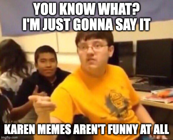 I'm just gonna say it | YOU KNOW WHAT? I'M JUST GONNA SAY IT; KAREN MEMES AREN'T FUNNY AT ALL | image tagged in i'm just gonna say it | made w/ Imgflip meme maker