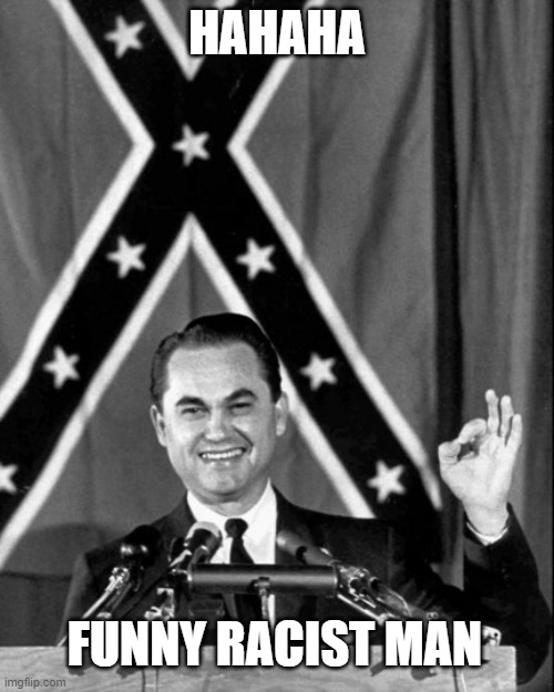 governor george wallace | HAHAHA; FUNNY RACIST MAN | image tagged in governor george wallace | made w/ Imgflip meme maker