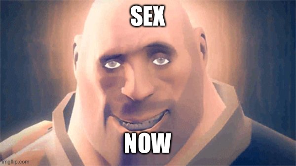 Awesome Heavy | SEX; NOW | image tagged in awesome heavy | made w/ Imgflip meme maker