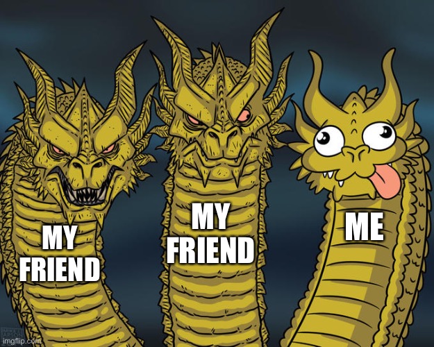 Three-headed Dragon | MY FRIEND; ME; MY FRIEND | image tagged in three-headed dragon | made w/ Imgflip meme maker