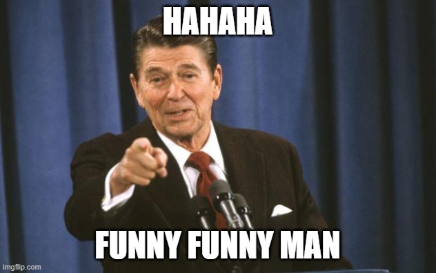 Ronald Reagan | HAHAHA; FUNNY FUNNY MAN | image tagged in ronald reagan | made w/ Imgflip meme maker