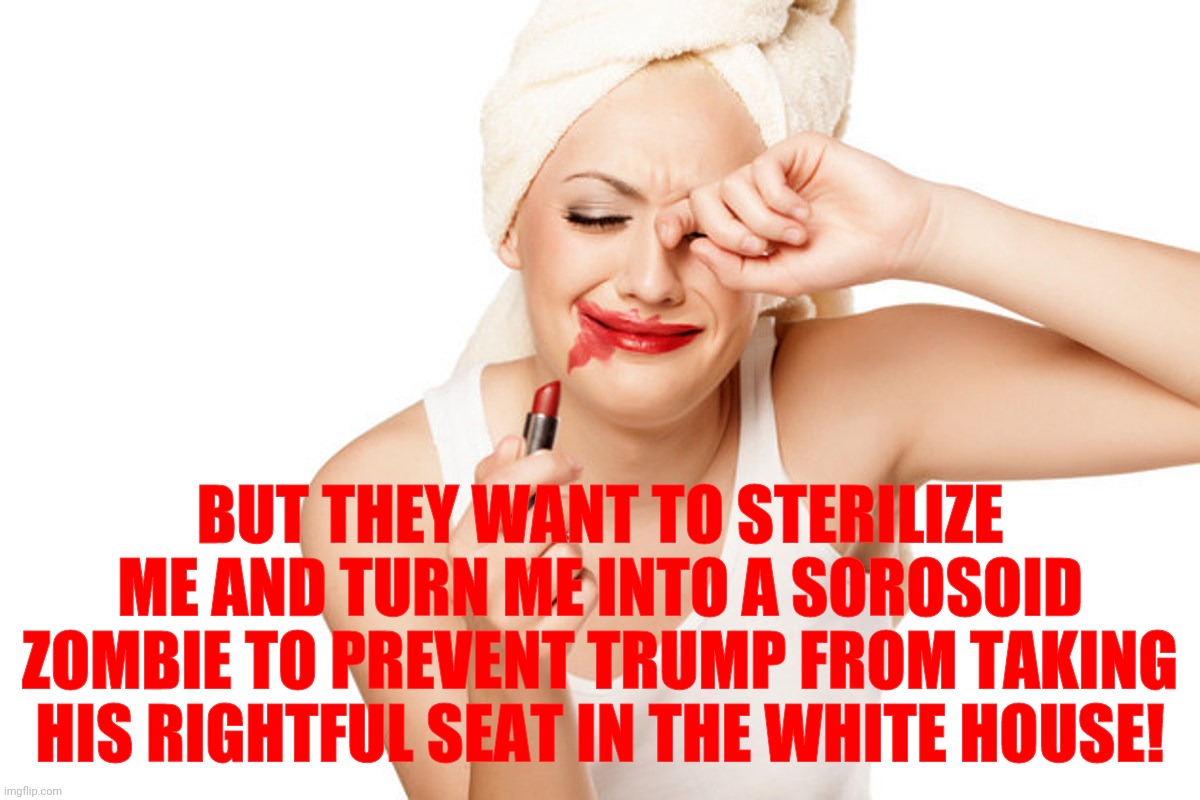 First World Problems Lipstick and WipeTears | BUT THEY WANT TO STERILIZE ME AND TURN ME INTO A SOROSOID ZOMBIE TO PREVENT TRUMP FROM TAKING HIS RIGHTFUL SEAT IN THE WHITE HOUSE! | image tagged in first world problems lipstick and wipetears | made w/ Imgflip meme maker