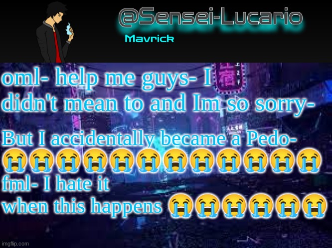 Senei-Lucario Neo Temp | oml- help me guys- I didn't mean to and Im so sorry-; But I accidentally became a Pedo-
😭😭😭😭😭😭😭😭😭😭😭😭
fml- I hate it when this happens 😭😭😭😭😭😭 | image tagged in senei-lucario neo temp,this is a joke about how stupid,spires argument was | made w/ Imgflip meme maker