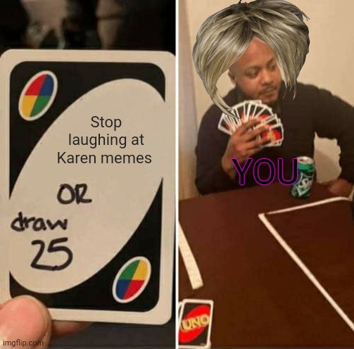 UNO Draw 25 Cards |  Stop laughing at Karen memes; YOU | image tagged in memes,uno draw 25 cards,karen,but why why would you do that,its time to stop | made w/ Imgflip meme maker