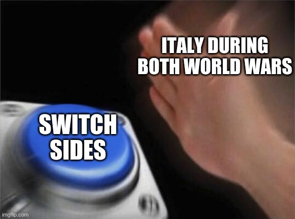 Blank Nut Button | ITALY DURING BOTH WORLD WARS; SWITCH SIDES | image tagged in memes,blank nut button | made w/ Imgflip meme maker