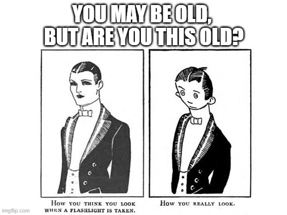 Back in my day... | YOU MAY BE OLD, 
BUT ARE YOU THIS OLD? | image tagged in memes,you may be old but are you this old,first meme,old,what you think you look like,what you really look like | made w/ Imgflip meme maker