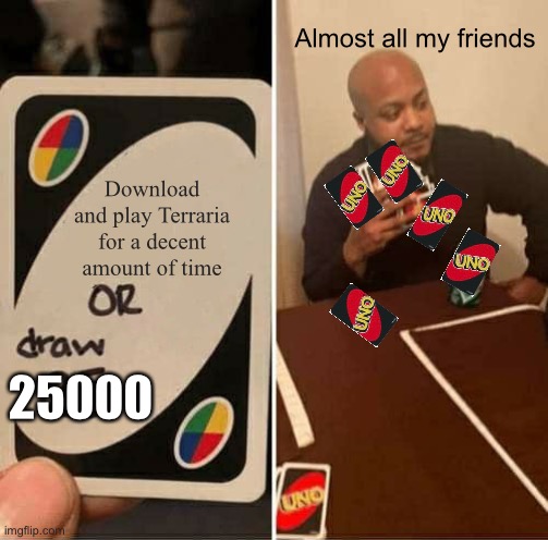 Terraria so true |  Almost all my friends; Download and play Terraria for a decent amount of time; 25000 | image tagged in memes,uno draw 25 cards,so true memes,terraria | made w/ Imgflip meme maker